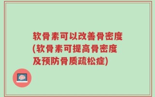 软骨素可以改善骨密度(软骨素可提高骨密度及预防骨质疏松症)