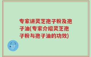 专家讲灵芝孢子粉及孢子油(专家介绍灵芝孢子粉与孢子油的功效)