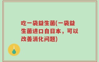 吃一袋益生菌(一袋益生菌进口自日本，可以改善消化问题)