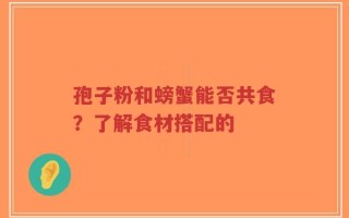 孢子粉和螃蟹能否共食？了解食材搭配的