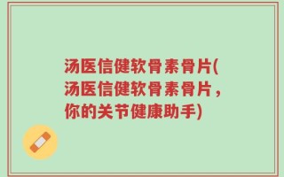 汤医信健软骨素骨片(汤医信健软骨素骨片，你的关节健康助手)