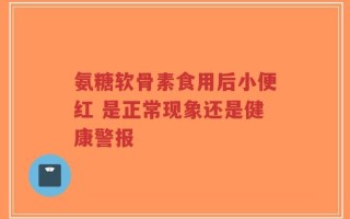 氨糖软骨素食用后小便红 是正常现象还是健康警报