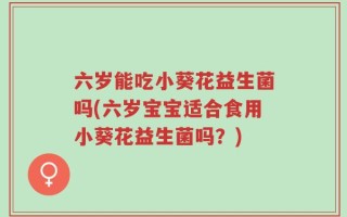 六岁能吃小葵花益生菌吗(六岁宝宝适合食用小葵花益生菌吗？)