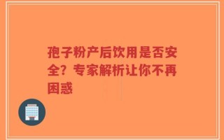 孢子粉产后饮用是否安全？专家解析让你不再困惑