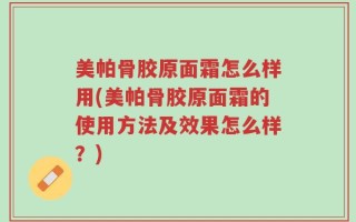 美帕骨胶原面霜怎么样用(美帕骨胶原面霜的使用方法及效果怎么样？)