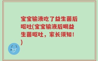 宝宝输液吃了益生菌后呕吐(宝宝输液后喝益生菌呕吐，家长须知！)