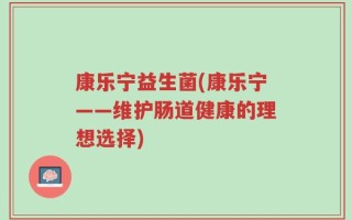 康乐宁益生菌(康乐宁——维护肠道健康的理想选择)
