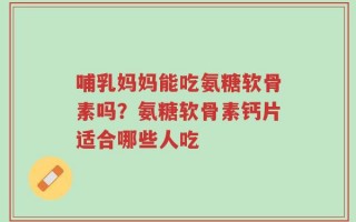 哺乳妈妈能吃氨糖软骨素吗？氨糖软骨素钙片适合哪些人吃