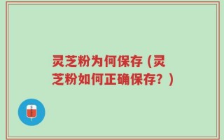 灵芝粉为何保存 (灵芝粉如何正确保存？)