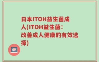 日本ITOH益生菌成人(ITOH益生菌：改善成人健康的有效选择)