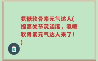 氨糖软骨素元气达人(提高关节灵活度，氨糖软骨素元气达人来了！)