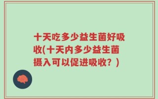 十天吃多少益生菌好吸收(十天内多少益生菌摄入可以促进吸收？)