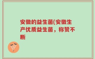 安徽的益生菌(安徽生产优质益生菌，称赞不断