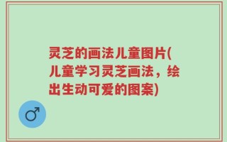 灵芝的画法儿童图片(儿童学习灵芝画法，绘出生动可爱的图案)