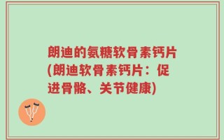朗迪的氨糖软骨素钙片(朗迪软骨素钙片：促进骨骼、关节健康)
