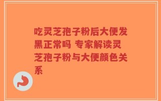 吃灵芝孢子粉后大便发黑正常吗 专家解读灵芝孢子粉与大便颜色关系