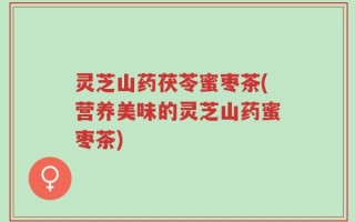 灵芝山药茯苓蜜枣茶(营养美味的灵芝山药蜜枣茶)