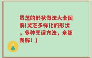灵芝的形状做法大全图解(灵芝多样化的形状，多种烹调方法，全都图解！)