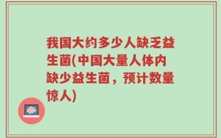 我国大约多少人缺乏益生菌(中国大量人体内缺少益生菌，预计数量惊人)