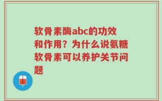 软骨素酶abc的功效和作用？为什么说氨糖软骨素可以养护关节问题