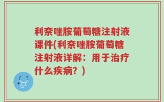 利奈唑胺葡萄糖注射液课件(利奈唑胺葡萄糖注射液详解：用于治疗什么疾病？)