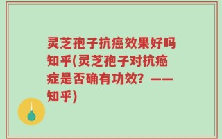 灵芝孢子抗癌效果好吗知乎(灵芝孢子对抗癌症是否确有功效？——知乎)