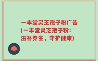 一丰堂灵芝孢子粉广告(一丰堂灵芝孢子粉：滋补养生，守护健康)