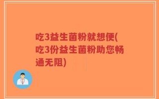 吃3益生菌粉就想便(吃3份益生菌粉助您畅通无阻)