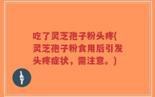 吃了灵芝孢子粉头疼(灵芝孢子粉食用后引发头疼症状，需注意。)