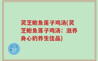 灵芝鲍鱼莲子鸡汤(灵芝鲍鱼莲子鸡汤：滋养身心的养生佳品)
