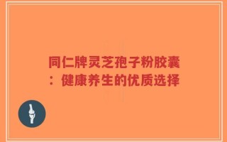 同仁牌灵芝孢子粉胶囊：健康养生的优质选择