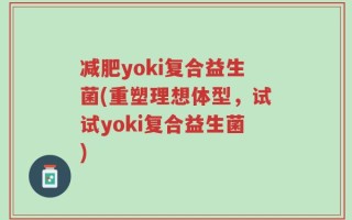 减肥yoki复合益生菌(重塑理想体型，试试yoki复合益生菌)