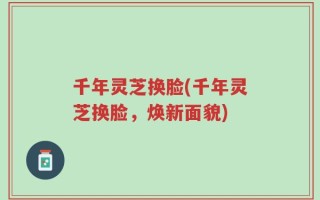 千年灵芝换脸(千年灵芝换脸，焕新面貌)