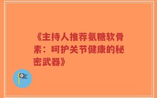 《主持人推荐氨糖软骨素：呵护关节健康的秘密武器》