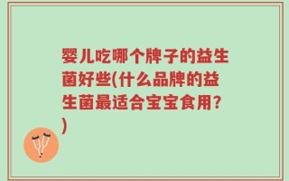婴儿吃哪个牌子的益生菌好些(什么品牌的益生菌最适合宝宝食用？)