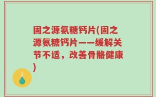 固之源氨糖钙片(固之源氨糖钙片——缓解关节不适，改善骨骼健康)