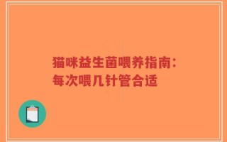 猫咪益生菌喂养指南：每次喂几针管合适