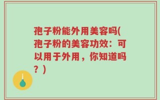 孢子粉能外用美容吗(孢子粉的美容功效：可以用于外用，你知道吗？)