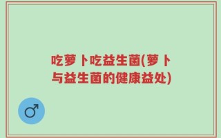 吃萝卜吃益生菌(萝卜与益生菌的健康益处)