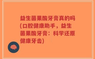 益生菌果酸牙膏真的吗(口腔健康助手，益生菌果酸牙膏：科学还原健康牙齿)