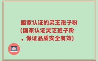 国家认证的灵芝孢子粉(国家认证灵芝孢子粉，保证品质安全有效)