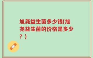 旭尧益生菌多少钱(旭尧益生菌的价格是多少？)