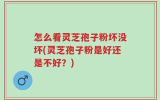 怎么看灵芝孢子粉坏没坏(灵芝孢子粉是好还是不好？)