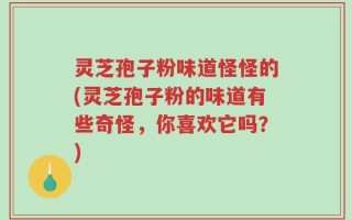 灵芝孢子粉味道怪怪的(灵芝孢子粉的味道有些奇怪，你喜欢它吗？)