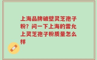 上海品牌破壁灵芝孢子粉？问一下上海的雷允上灵芝孢子粉质量怎么样