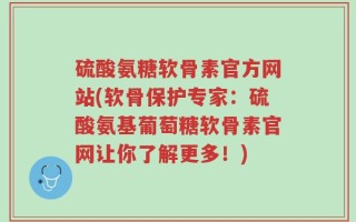 硫酸氨糖软骨素官方网站(软骨保护专家：硫酸氨基葡萄糖软骨素官网让你了解更多！)