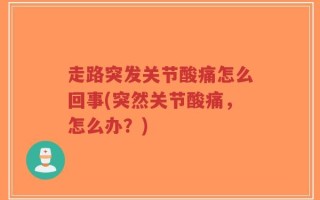走路突发关节酸痛怎么回事(突然关节酸痛，怎么办？)