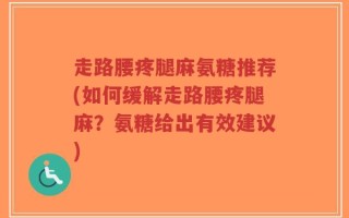 走路腰疼腿麻氨糖推荐(如何缓解走路腰疼腿麻？氨糖给出有效建议)