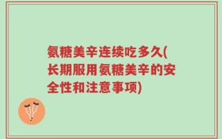 氨糖美辛连续吃多久(长期服用氨糖美辛的安全性和注意事项)