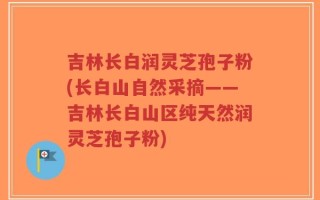 吉林长白润灵芝孢子粉(长白山自然采摘——吉林长白山区纯天然润灵芝孢子粉)